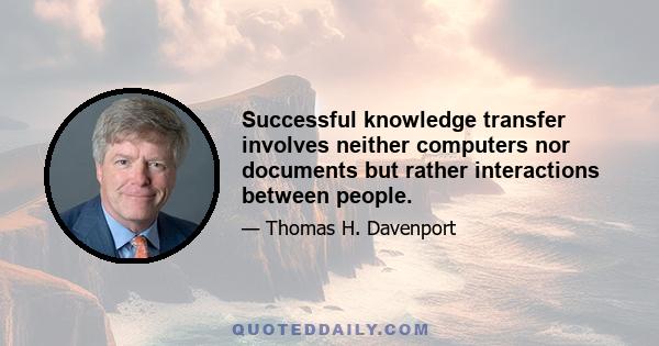 Successful knowledge transfer involves neither computers nor documents but rather interactions between people.