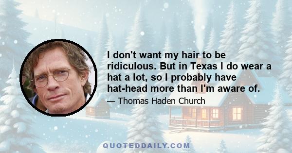 I don't want my hair to be ridiculous. But in Texas I do wear a hat a lot, so I probably have hat-head more than I'm aware of.