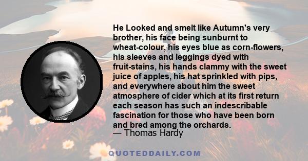 He Looked and smelt like Autumn's very brother, his face being sunburnt to wheat-colour, his eyes blue as corn-flowers, his sleeves and leggings dyed with fruit-stains, his hands clammy with the sweet juice of apples,