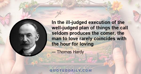 In the ill-judged execution of the well-judged plan of things the call seldom produces the comer, the man to love rarely coincides with the hour for loving