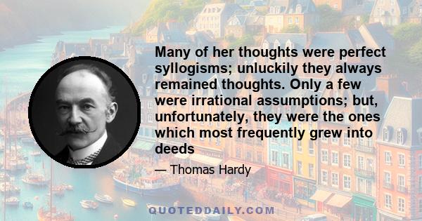 Many of her thoughts were perfect syllogisms; unluckily they always remained thoughts. Only a few were irrational assumptions; but, unfortunately, they were the ones which most frequently grew into deeds