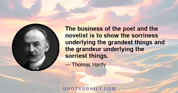 The business of the poet and the novelist is to show the sorriness underlying the grandest things and the grandeur underlying the sorriest things.