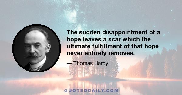 The sudden disappointment of a hope leaves a scar which the ultimate fulfillment of that hope never entirely removes.