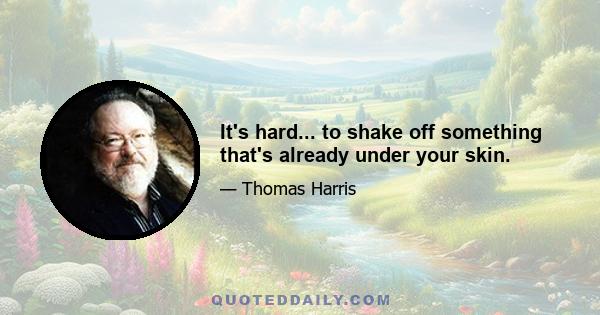 It's hard... to shake off something that's already under your skin.