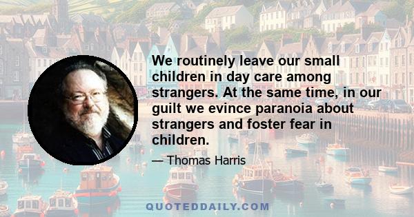 We routinely leave our small children in day care among strangers. At the same time, in our guilt we evince paranoia about strangers and foster fear in children.