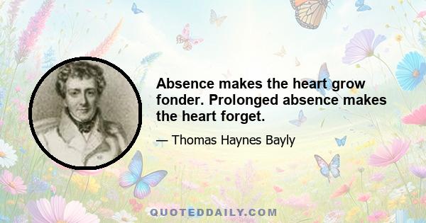 Absence makes the heart grow fonder. Prolonged absence makes the heart forget.