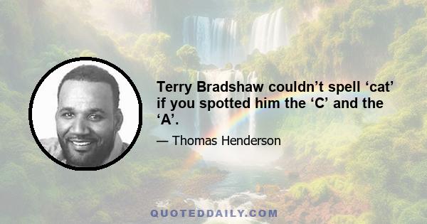 Terry Bradshaw couldn’t spell ‘cat’ if you spotted him the ‘C’ and the ‘A’.