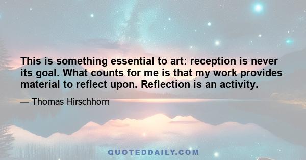 This is something essential to art: reception is never its goal. What counts for me is that my work provides material to reflect upon. Reflection is an activity.