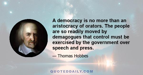 A democracy is no more than an aristocracy of orators. The people are so readily moved by demagogues that control must be exercised by the government over speech and press.