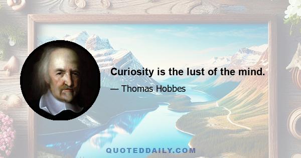 Curiosity is the lust of the mind.