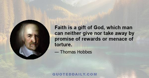 Faith is a gift of God, which man can neither give nor take away by promise of rewards or menace of torture.