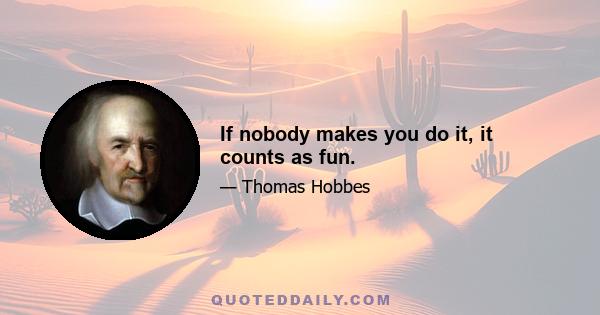 If nobody makes you do it, it counts as fun.