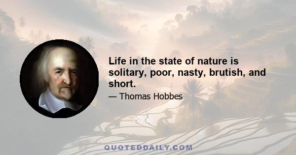 Life in the state of nature is solitary, poor, nasty, brutish, and short.