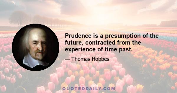 Prudence is a presumption of the future, contracted from the experience of time past.