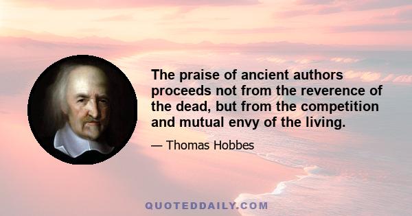 The praise of ancient authors proceeds not from the reverence of the dead, but from the competition and mutual envy of the living.