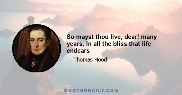 So mayst thou live, dear! many years, In all the bliss that life endears