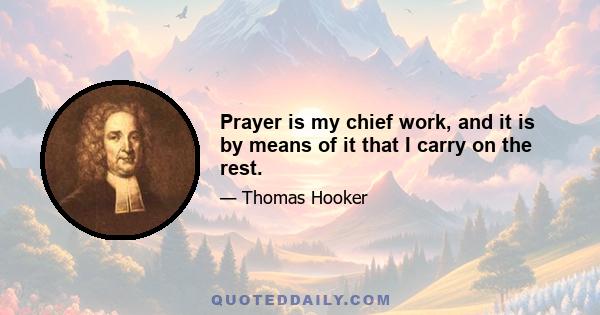 Prayer is my chief work, and it is by means of it that I carry on the rest.