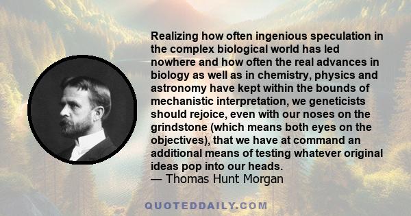 Realizing how often ingenious speculation in the complex biological world has led nowhere and how often the real advances in biology as well as in chemistry, physics and astronomy have kept within the bounds of