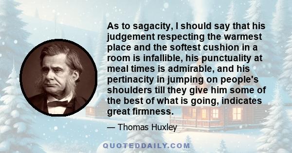 As to sagacity, I should say that his judgement respecting the warmest place and the softest cushion in a room is infallible, his punctuality at meal times is admirable, and his pertinacity in jumping on people's