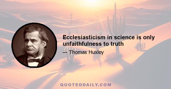 Ecclesiasticism in science is only unfaithfulness to truth