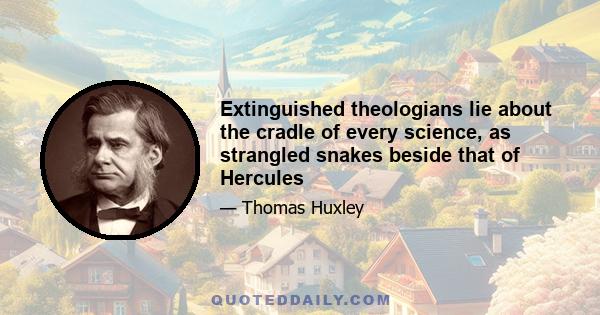 Extinguished theologians lie about the cradle of every science, as strangled snakes beside that of Hercules