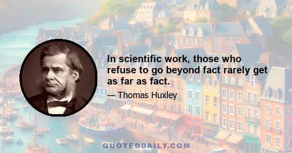 In scientific work, those who refuse to go beyond fact rarely get as far as fact.