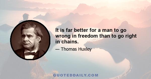 It is far better for a man to go wrong in freedom than to go right in chains.