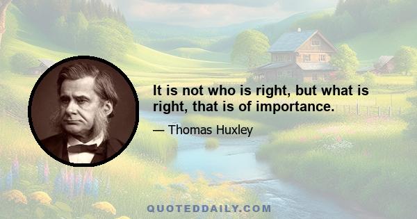 It is not who is right, but what is right, that is of importance.