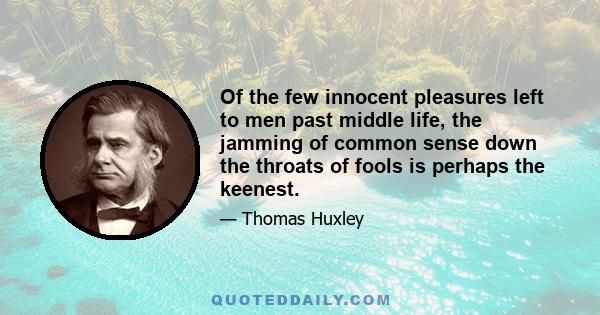 Of the few innocent pleasures left to men past middle life, the jamming of common sense down the throats of fools is perhaps the keenest.