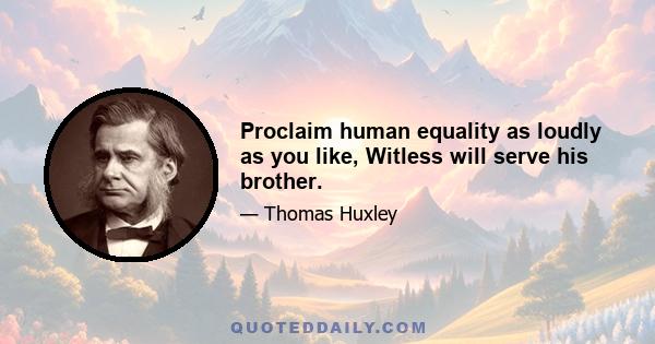 Proclaim human equality as loudly as you like, Witless will serve his brother.