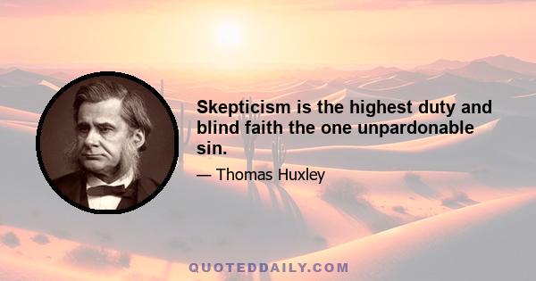 Skepticism is the highest duty and blind faith the one unpardonable sin.