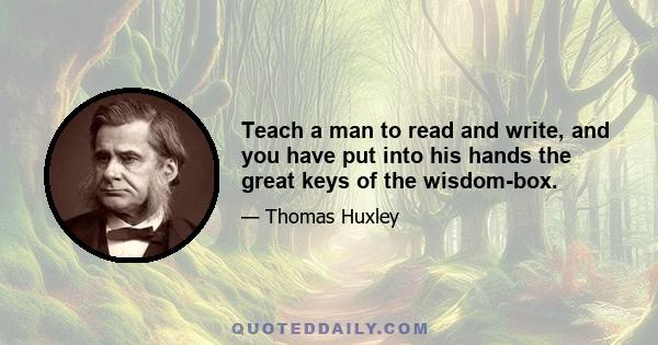 Teach a man to read and write, and you have put into his hands the great keys of the wisdom-box.