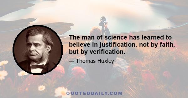 The man of science has learned to believe in justification, not by faith, but by verification.