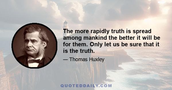 The more rapidly truth is spread among mankind the better it will be for them. Only let us be sure that it is the truth.