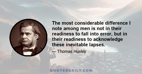 The most considerable difference I note among men is not in their readiness to fall into error, but in their readiness to acknowledge these inevitable lapses.