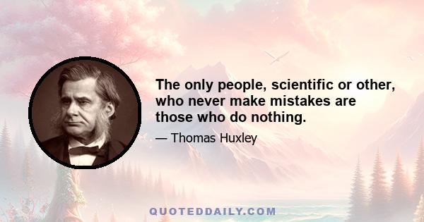 The only people, scientific or other, who never make mistakes are those who do nothing.