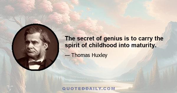 The secret of genius is to carry the spirit of childhood into maturity.