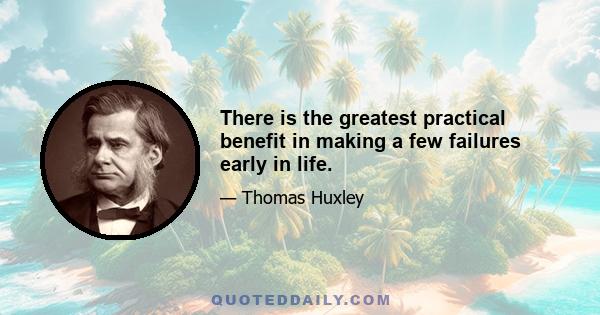 There is the greatest practical benefit in making a few failures early in life.