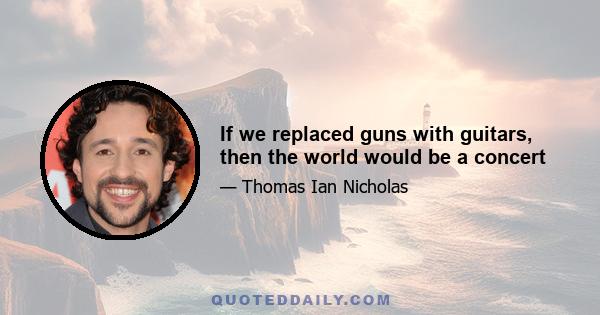 If we replaced guns with guitars, then the world would be a concert