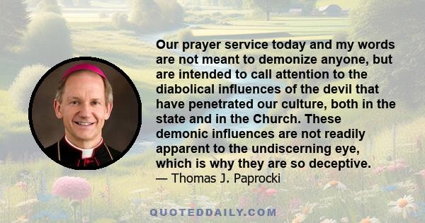 Our prayer service today and my words are not meant to demonize anyone, but are intended to call attention to the diabolical influences of the devil that have penetrated our culture, both in the state and in the Church. 