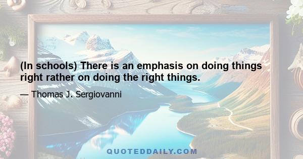 (In schools) There is an emphasis on doing things right rather on doing the right things.