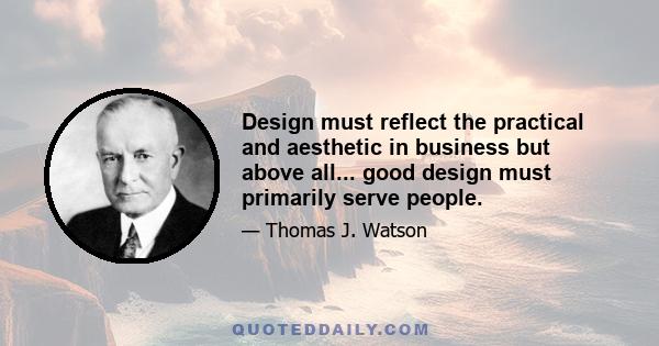 Design must reflect the practical and aesthetic in business but above all... good design must primarily serve people.