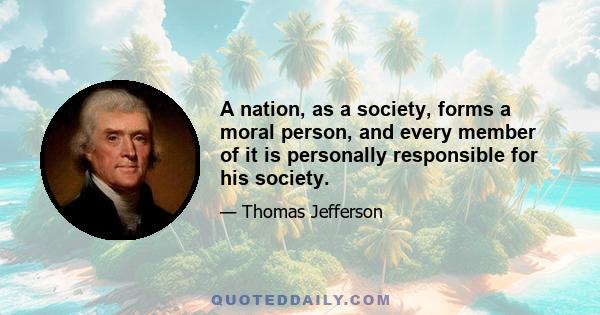 A nation, as a society, forms a moral person, and every member of it is personally responsible for his society.