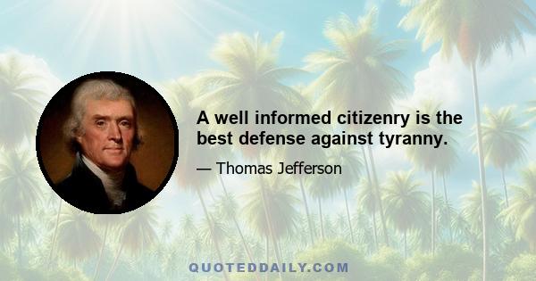 A well informed citizenry is the best defense against tyranny.