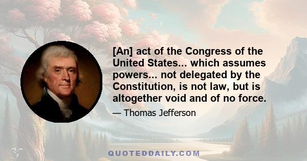 [An] act of the Congress of the United States... which assumes powers... not delegated by the Constitution, is not law, but is altogether void and of no force.