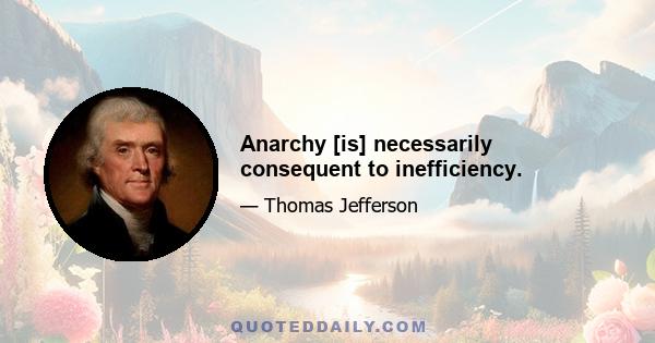 Anarchy [is] necessarily consequent to inefficiency.