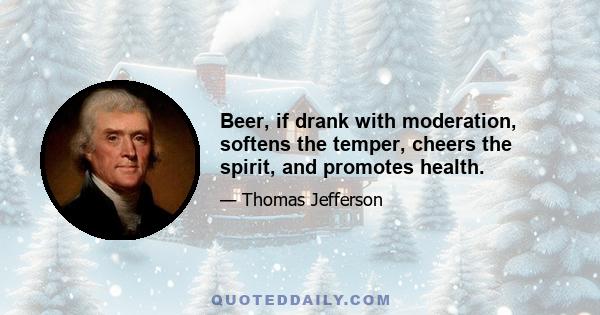 Beer, if drank with moderation, softens the temper, cheers the spirit, and promotes health.