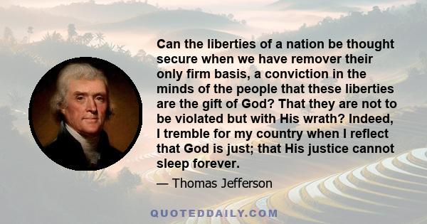 Can the liberties of a nation be thought secure when we have remover their only firm basis, a conviction in the minds of the people that these liberties are the gift of God? That they are not to be violated but with His 