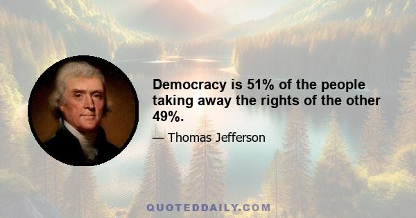 Democracy is 51% of the people taking away the rights of the other 49%.