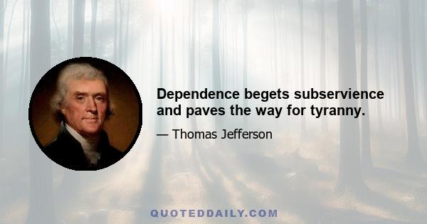 Dependence begets subservience and paves the way for tyranny.